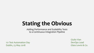 Stating the Obvious
Adding Performance and Scalability Tests
to a Continuous Integration Pipeline
121 Test Automation Day
Dublin, 23 May 2018
Giulio Vian
DevOps Lead
Glass Lewis & Co.
 