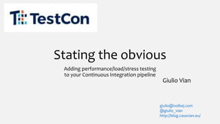 Stating the obvious
Adding performance/load/stress testing
to your Continuous Integration pipeline
Giulio Vian
giulio@nolbej.com
@giulio_vian
http://blog.casavian.eu/
 