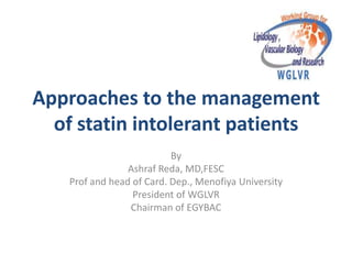 Approaches to the management
  of statin intolerant patients
                          By
                Ashraf Reda, MD,FESC
   Prof and head of Card. Dep., Menofiya University
                 President of WGLVR
                Chairman of EGYBAC
 