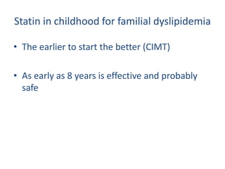 Statin in childhood for familial dyslipidemia

• The earlier to start the better (CIMT)

• As early as 8 years is effective and probably
  safe
 