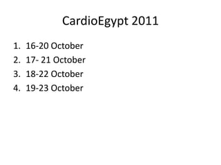 CardioEgypt 2011
1.   16-20 October
2.   17- 21 October
3.   18-22 October
4.   19-23 October
 