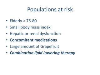 Populations at risk
•   Elderly > 75-80
•   Small body mass index
•   Hepatic or renal dysfunction
•   Concomitant medications
•   Large amount of Grapefruit
•   Combination lipid lowering therapy
 