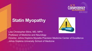 Statin Myopathy
Lisa Christopher-Stine, MD, MPH
Professor of Medicine and Neurology
Director, Johns Hopkins Myositis Precision Medicine Center of Excellence
Johns Hopkins University School of Medicine
 