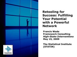Retooling for
Success: Fulfilling
Your Potential
with a Powerful
Network
Francis Wade
Framework Consulting
High-Stake Interventions
May 15, 2009

The Statistical Institute
(STATIN)
 