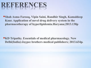 Shah Asma Farooq, Vipin Saini, Randhir Singh, Kamaldeep
Kaur. Application of novel drug delivery system in the
pharmacotherapy of hyperlipidemia.Haryana;2013.138p
KD Tripathy. Essentials of medical pharmacology. New
Delhi(India):Jaypee brothers medical publishers; 2013.634p.
 
