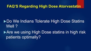 FAQ’S Regarding High Dose Atorvastatin
Do We Indians Tolerate High Dose Statins
Well ?
Are we using High Dose statins in high risk
patients optimally?
 
