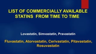 LIST OF COMMERCIALLY AVAILABLE
STATINS FROM TIME TO TIME
Lovastatin, Simvastatin, Pravastatin
Fluvastatin, Atorvastatin, Cerivastatin, Pitavastatin,
Rosuvastatin
 