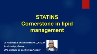 STATINS
Cornerstone in lipid
management
Dr Awadhesh Sharma,DM,FACC,FSCAI
Assistant professor
LPS Institute of Cardiology,Kanpur
 