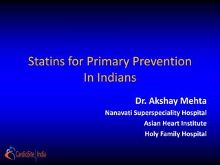 Statins for Primary Prevention
In Indians
Dr. Akshay Mehta
Nanavati Superspeciality Hospital
Asian Heart Institute
Holy Family Hospital
 