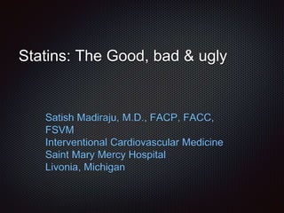 Statins: The Good, bad & ugly
Satish Madiraju, M.D., FACP, FACC,
FSVM
Interventional Cardiovascular Medicine
Saint Mary Mercy Hospital
Livonia, Michigan
 