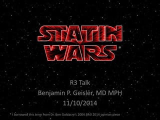 R3 Talk 
Benjamin P. Geisler, MD MPH 
11/10/2014 
* 
* I borrowed this term from Dr. Ben Goldacre’s 2004 BMJ 2014 opinion piece 
 
