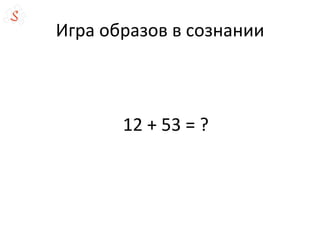Игра образов в сознании
12 + 53 = ?
 