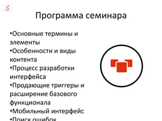 Программа семинара
•Основные термины и
элементы
•Особенности и виды
контента
•Процесс разработки
интерфейса
•Продающие триггеры и
расширение базового
функционала
•Мобильный интерфейс
 