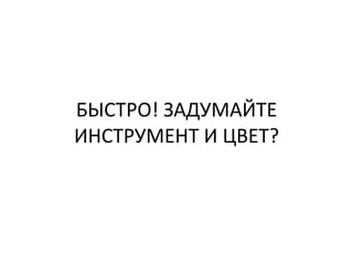 БЫСТРО! ЗАДУМАЙТЕ
ИНСТРУМЕНТ И ЦВЕТ?
 