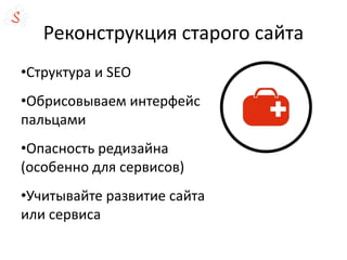 Реконструкция старого сайта
•Структура и SEO
•Обрисовываем интерфейс
пальцами
•Опасность редизайна
(особенно для сервисов)
•Учитывайте развитие сайта
или сервиса
 
