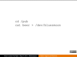 cd /pub
                  cat beer > /dev/bluesmoon




Yahoo! London Pub Night – May 27, 2010 – Wallacespace   Station wagons and Electrons
 