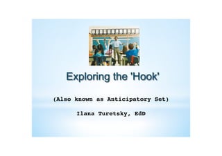 Exploring the 'Hook'
(Also known as Anticipatory Set)!
!
Ilana Turetsky, EdD!
 