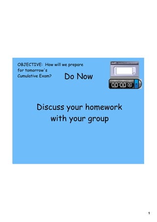 OBJECTIVE: How will we prepare
for tomorrow's
Cumulative Exam?     Do Now


        Discuss your homework
            with your group




                                 1
 