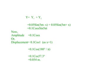 Y=  Y 1   + Y 2 =0.05Sin(5 π t- x) + 0.05Sin(5 π t+ x) =0.1CosxSin5 π t Now, Amplitude  =0.1Cosx Or, Displacement= 0.1Cos1  (as x=1) =0.1Cos(180 °  /  π )  =0.1Cos57.3 ° =0.054 m. 