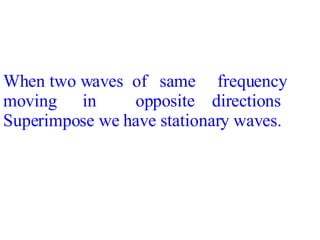 When two waves  of  same  frequency moving  in  opposite  directions Superimpose we have stationary waves. 