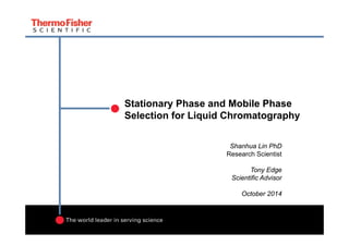Stationary Phase and Mobile Phase
Selection for Liquid Chromatography
Shanhua Lin PhD
Research Scientist
Tony Edge
Scientific AdvisorScientific Advisor
October 2014
 
