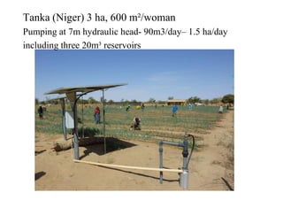 Tanka (Niger) 3 ha, 600 m²/woman
Pumping at 7m hydraulic head- 90m3/day– 1.5 ha/day
including three 20m³ reservoirs
 