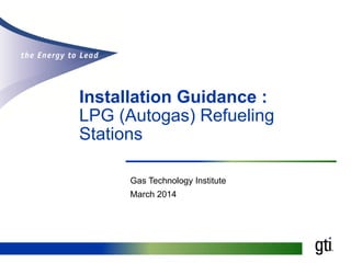 Installation Guidance :
LPG (Autogas) Refueling
Stations
Gas Technology Institute
March 2014

 