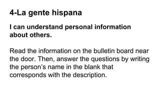4-La gente hispana
I can understand personal information
about others.
Read the information on the bulletin board near
the door. Then, answer the questions by writing
the person’s name in the blank that
corresponds with the description.
 