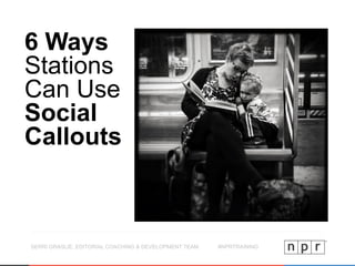 SERRI GRASLIE, EDITORIAL COACHING & DEVELOPMENT TEAM #NPRTRAINING
6 Ways
Stations
Can Use
Social
Callouts
 