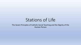 Stations of Life
The Seven Principles of Catholic Social Teaching and the Dignity of the
Human Person
 