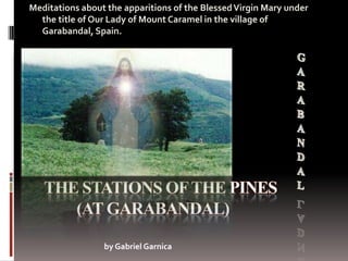 Meditations about the apparitions of the Blessed Virgin Mary under
  the title of Our Lady of Mount Caramel in the village of
  Garabandal, Spain.




                 by Gabriel Garnica
 