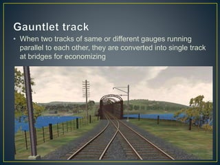 • When two tracks of same or different gauges running
parallel to each other, they are converted into single track
at bridges for economizing
 