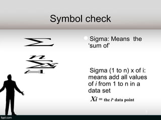 Symbol check
            Sigma: Means the
∑            ‘sum of’
n
∑xi
            Sigma (1 to n) x of i:
 =
i 1
             means add all values
             of i from 1 to n in a
             data set
            Xi = the ith data point
                                   7
 