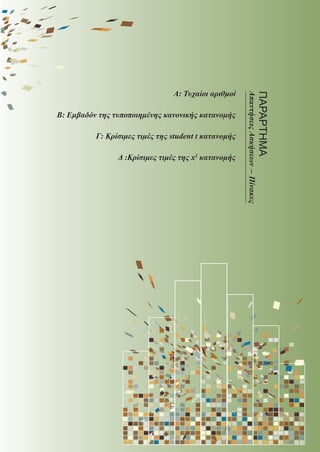 A: Τυχαίοι αριθμοί
Β: Εμβαδόν της τυποποιημένης κανονικής κατανομής
Γ: Κρίσιμες τιμές της student t κατανομής
Δ :Κρίσιμες τιμές της x2
κατανομής
ΠΑΡΑΡΤΗΜΑ
ΑπαντήσειςΑσκήσεων-Πίνακες
22_0145_02_charis.indd 251 4/9/2013 2:58:12 μμ
 