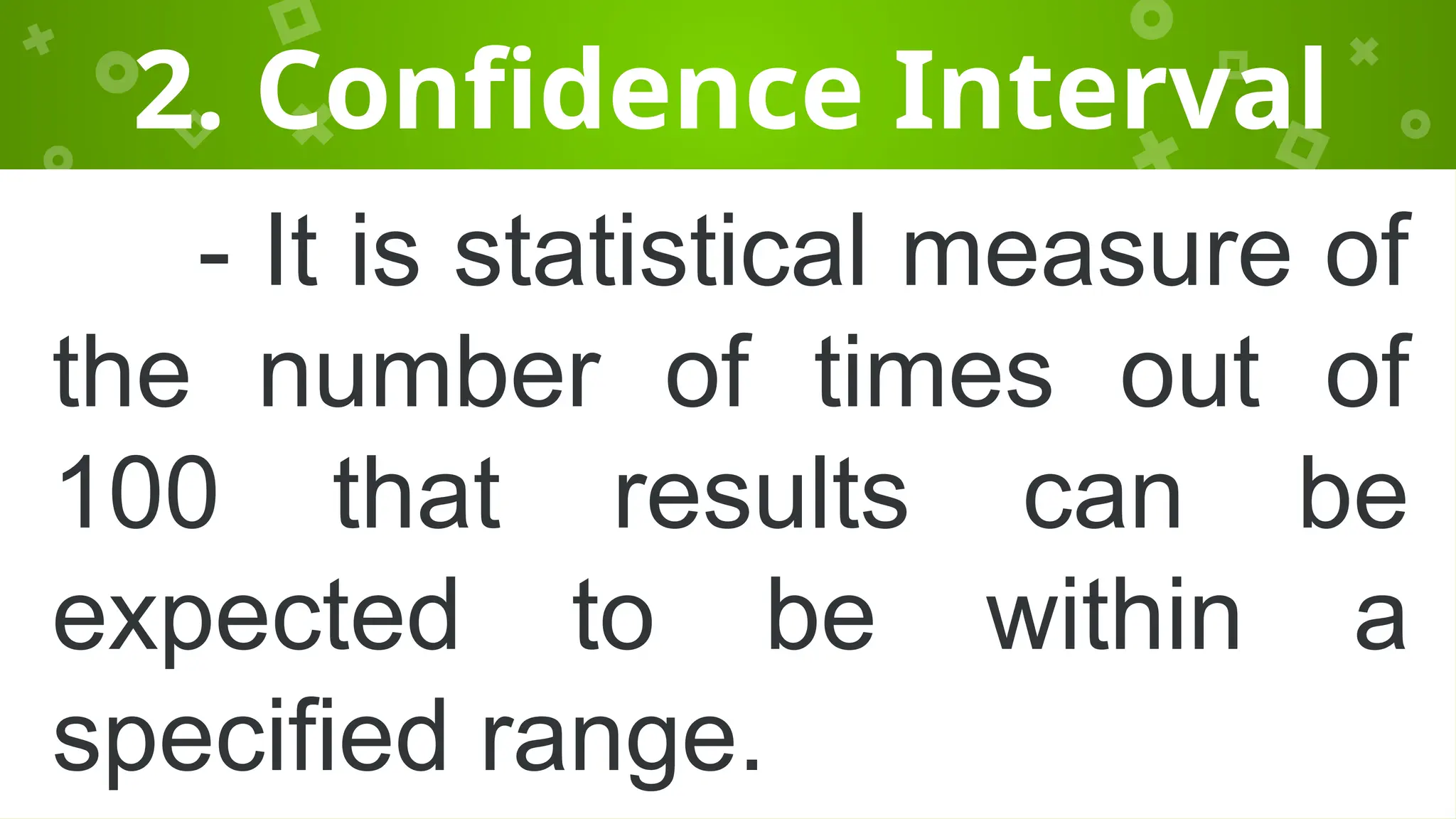 2. Confidence Interval
- It is statistical measure of
the number of times out of
100 that results can be
expected to be within a
specified range.
 