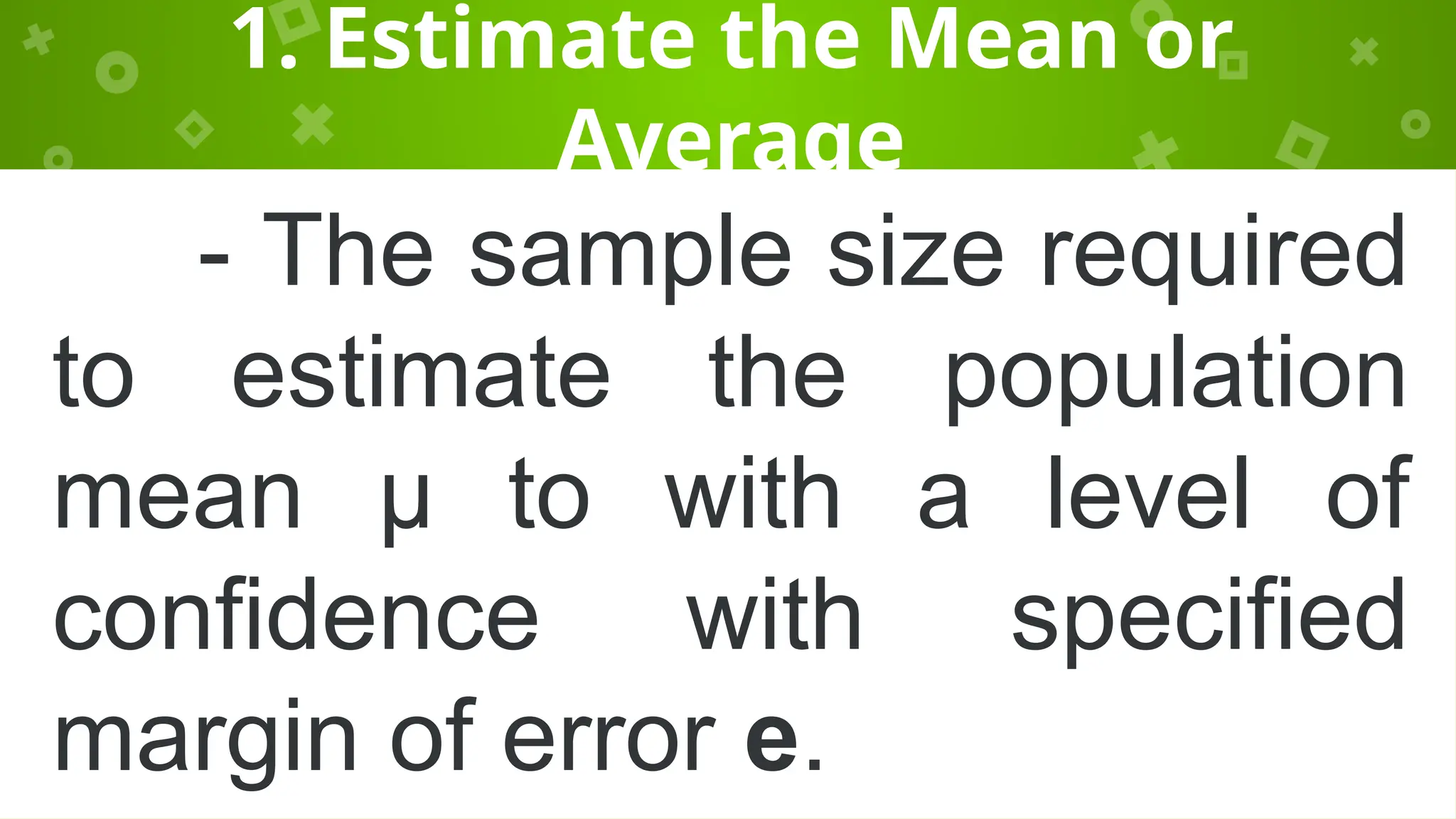 1. Estimate the Mean or
Average
- The sample size required
to estimate the population
mean µ to with a level of
confidence with specified
margin of error e.
 