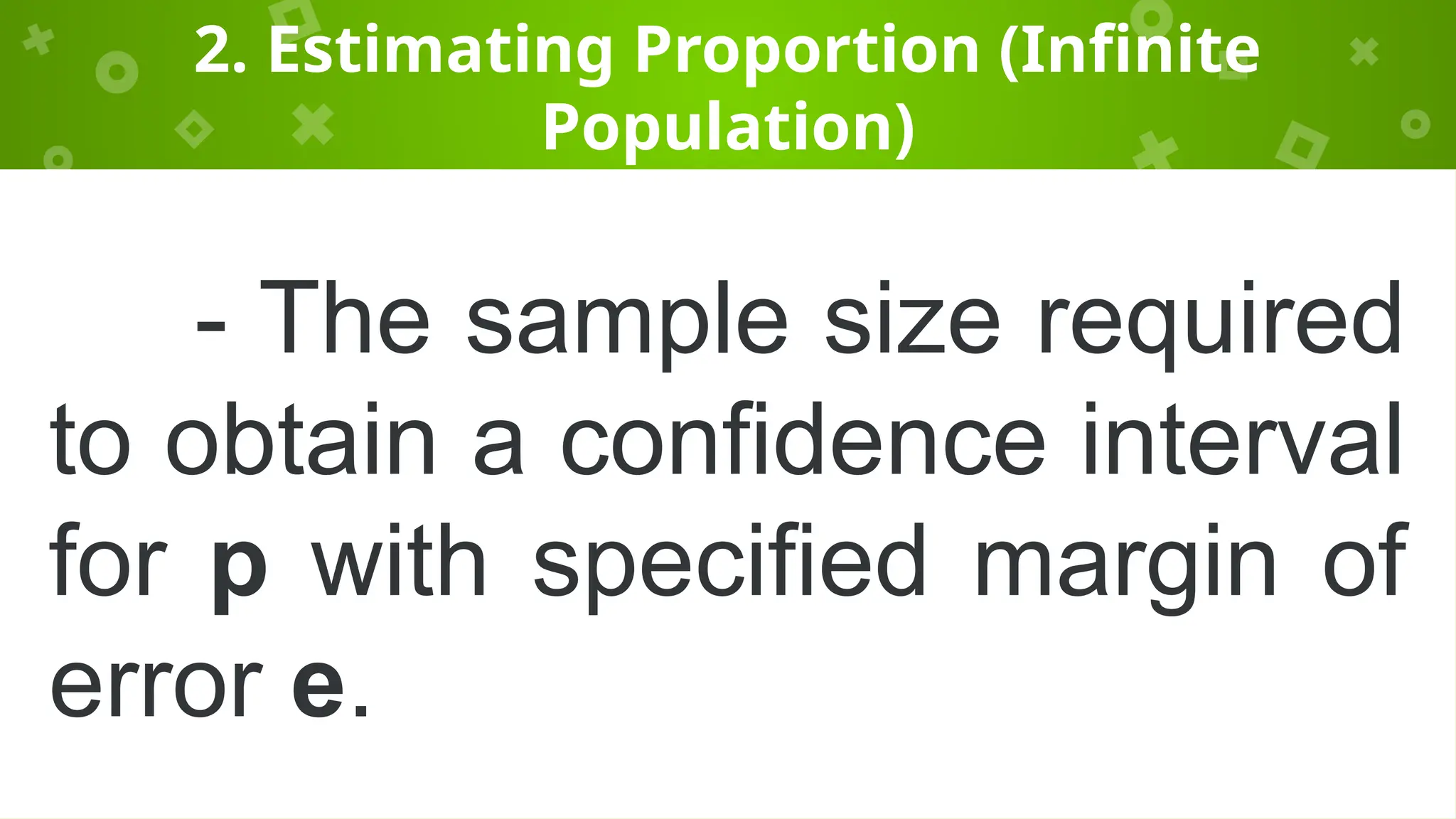 2. Estimating Proportion (Infinite
Population)
- The sample size required
to obtain a confidence interval
for p with specified margin of
error e.
 