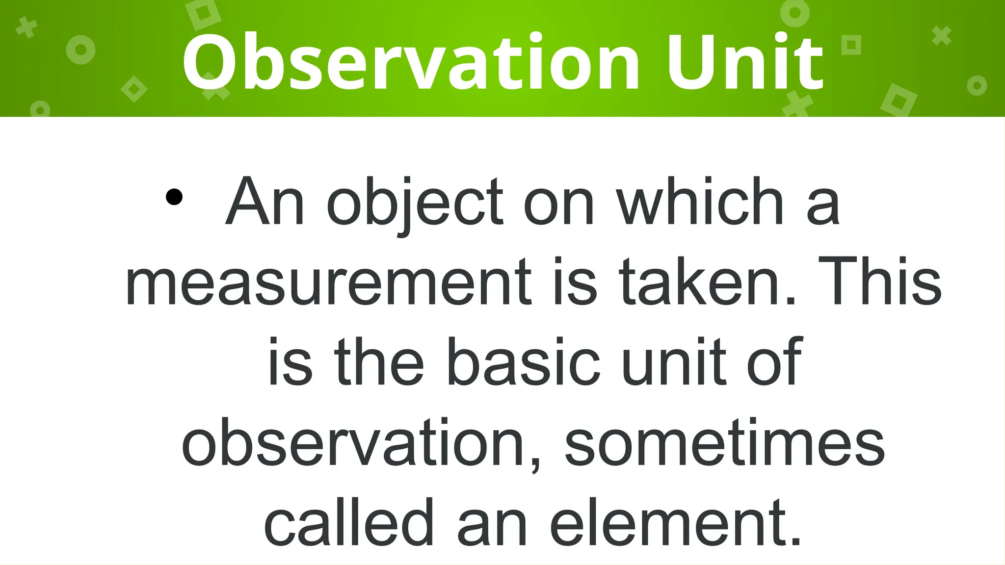 Observation Unit
• An object on which a
measurement is taken. This
is the basic unit of
observation, sometimes
called an element.
 