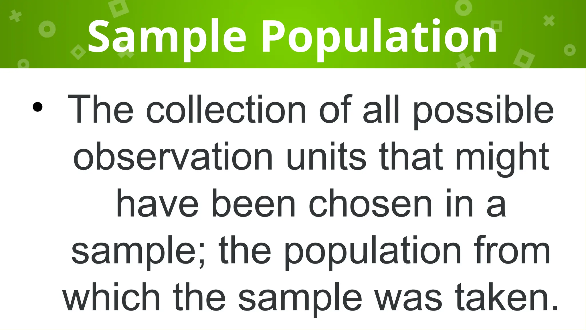 Sample Population
• The collection of all possible
observation units that might
have been chosen in a
sample; the population from
which the sample was taken.
 