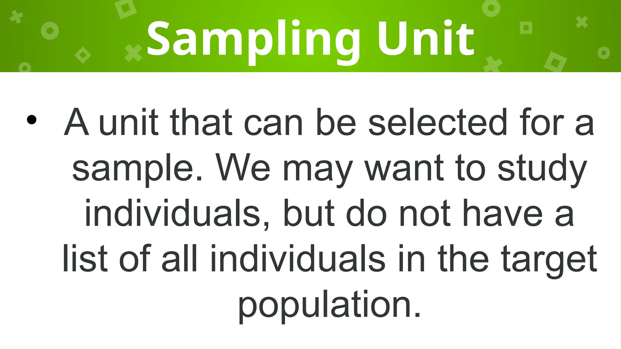 Sampling Unit
• A unit that can be selected for a
sample. We may want to study
individuals, but do not have a
list of all individuals in the target
population.
 