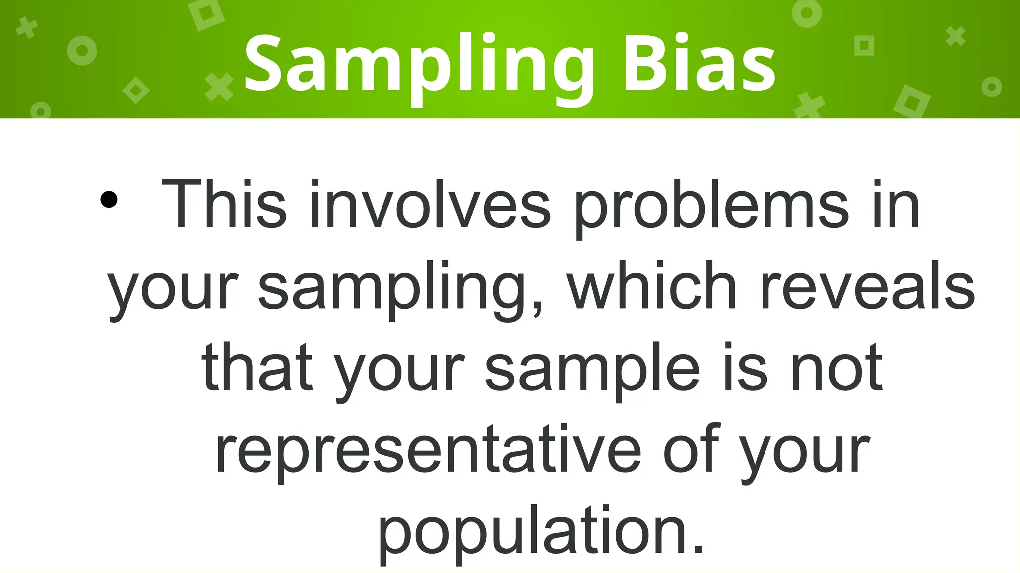 Sampling Bias
• This involves problems in
your sampling, which reveals
that your sample is not
representative of your
population.
 