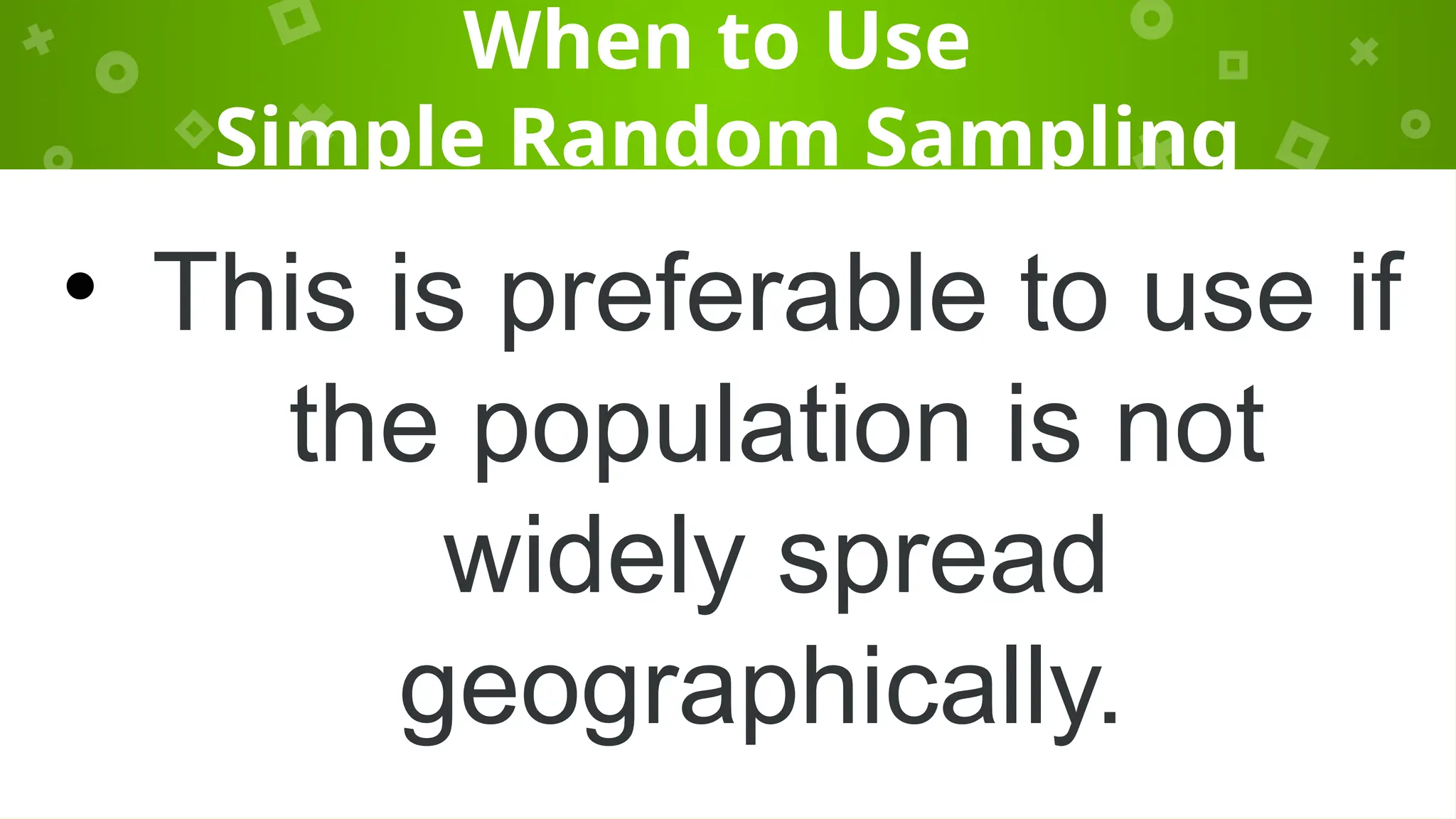When to Use
Simple Random Sampling
• This is preferable to use if
the population is not
widely spread
geographically.
 