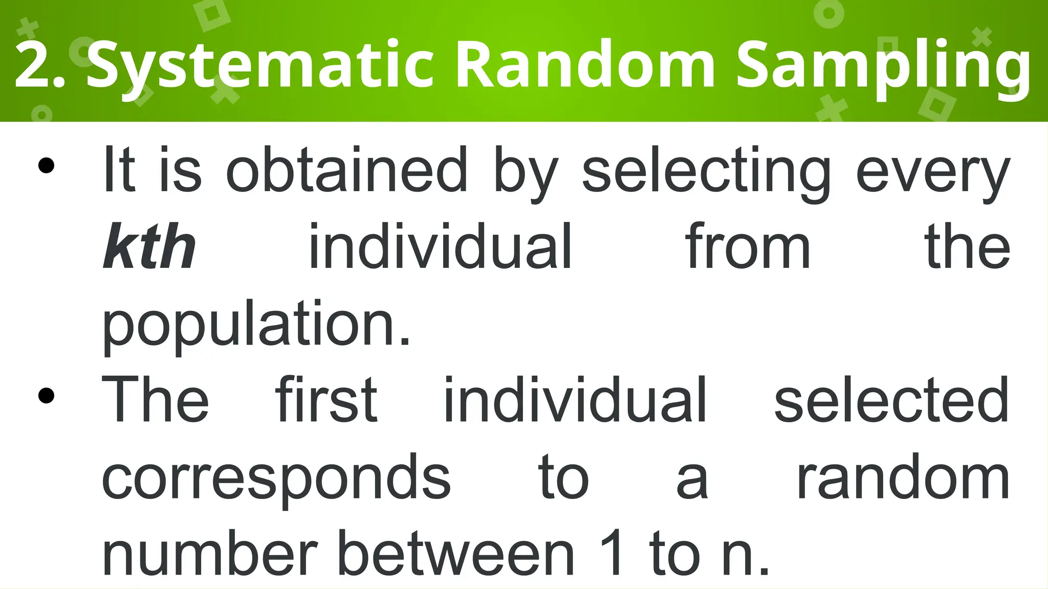 2. Systematic Random Sampling
• It is obtained by selecting every
kth individual from the
population.
• The first individual selected
corresponds to a random
number between 1 to n.
 