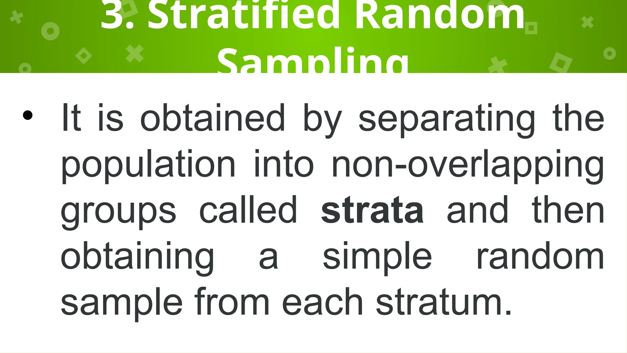 3. Stratified Random
Sampling
• It is obtained by separating the
population into non-overlapping
groups called strata and then
obtaining a simple random
sample from each stratum.
 