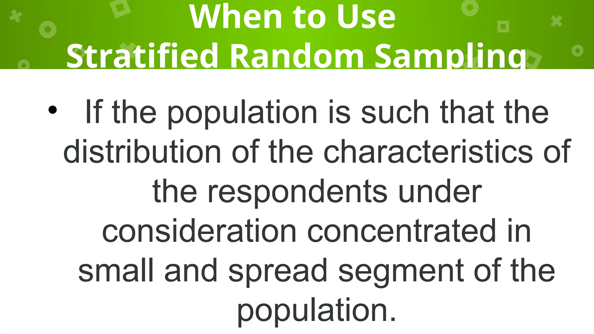 When to Use
Stratified Random Sampling
• If the population is such that the
distribution of the characteristics of
the respondents under
consideration concentrated in
small and spread segment of the
population.
 