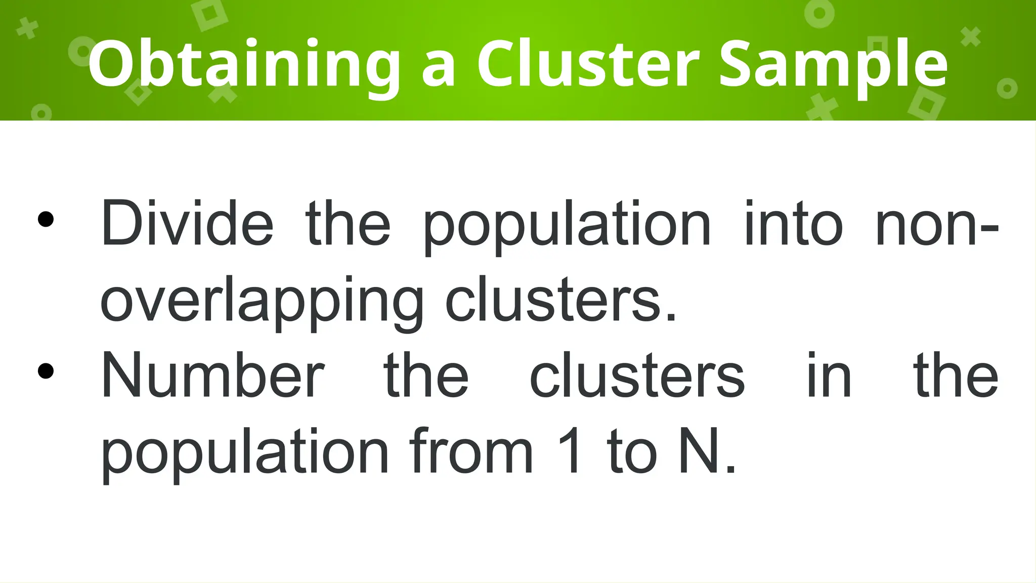 Obtaining a Cluster Sample
• Divide the population into non-
overlapping clusters.
• Number the clusters in the
population from 1 to N.
 