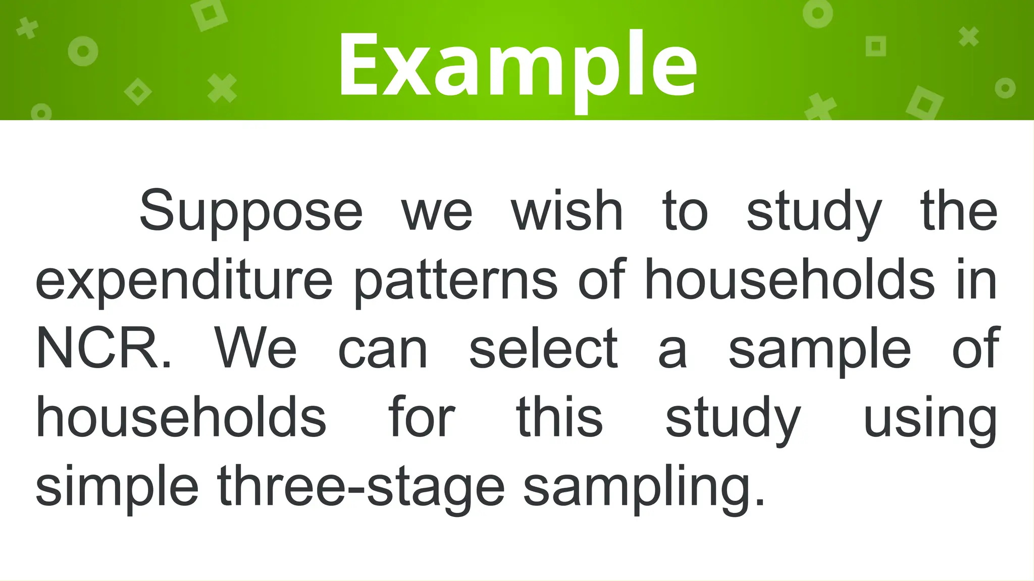Example
Suppose we wish to study the
expenditure patterns of households in
NCR. We can select a sample of
households for this study using
simple three-stage sampling.
 