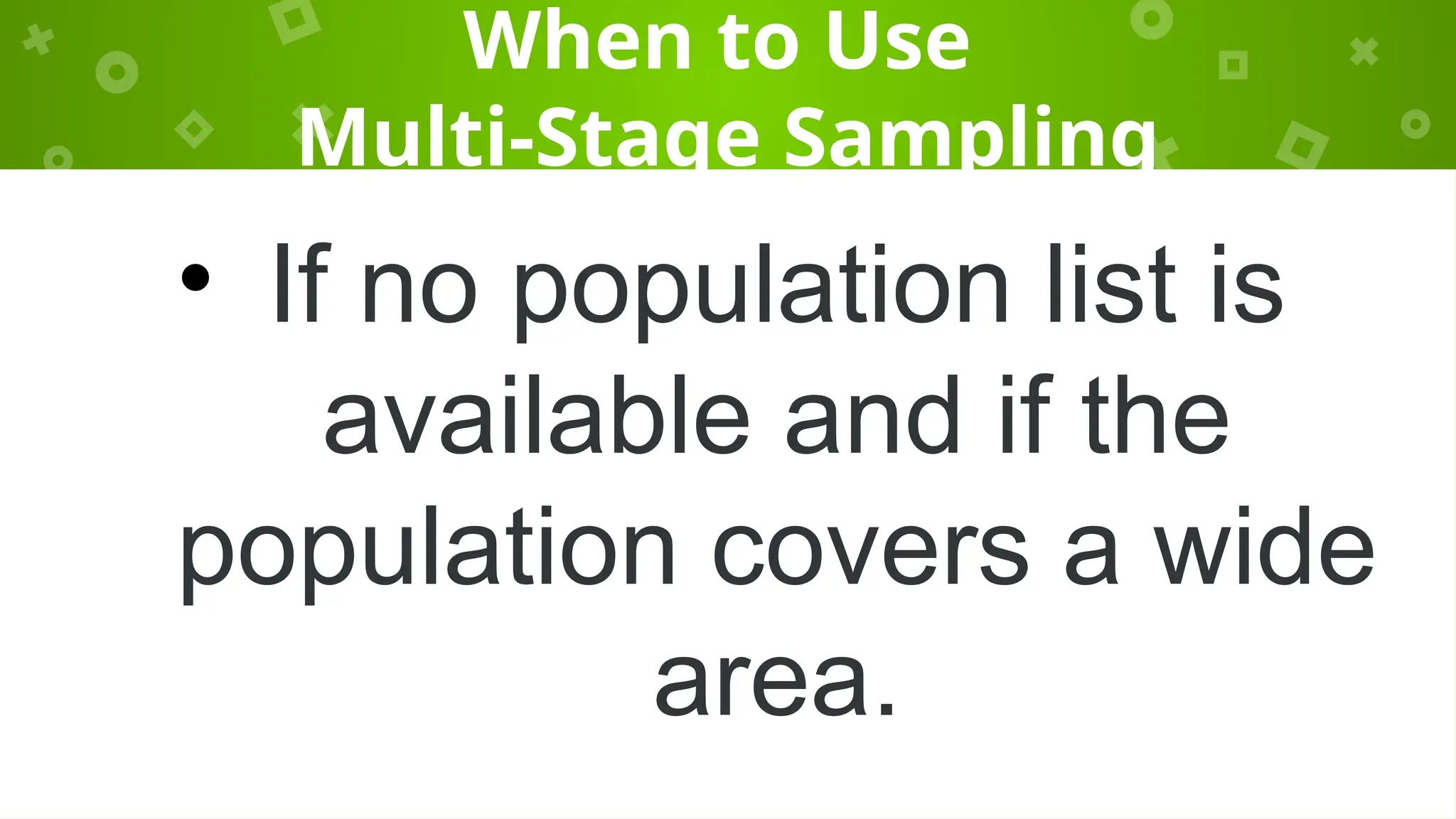 When to Use
Multi-Stage Sampling
• If no population list is
available and if the
population covers a wide
area.
 