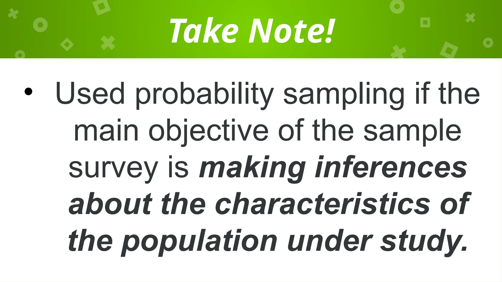 Take Note!
• Used probability sampling if the
main objective of the sample
survey is making inferences
about the characteristics of
the population under study.
 