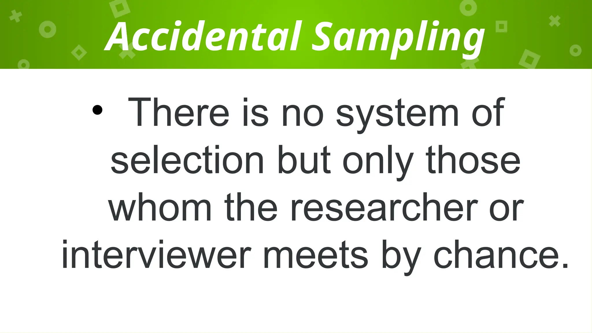 Accidental Sampling
• There is no system of
selection but only those
whom the researcher or
interviewer meets by chance.
 